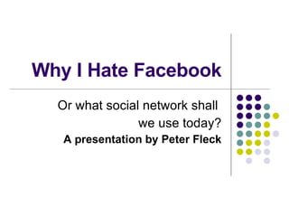 Why I Hate Facebook Or what social network shall  we use today? A presentation by Peter Fleck 