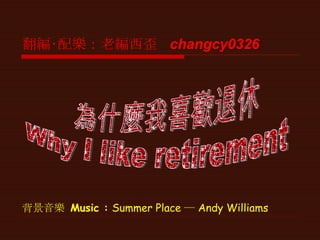 背景音樂  Music  :   Summer Place ─ Andy Williams 為什麼我喜歡退休 Why I like retirement  翻編‧配樂：老編西歪  changcy0326 