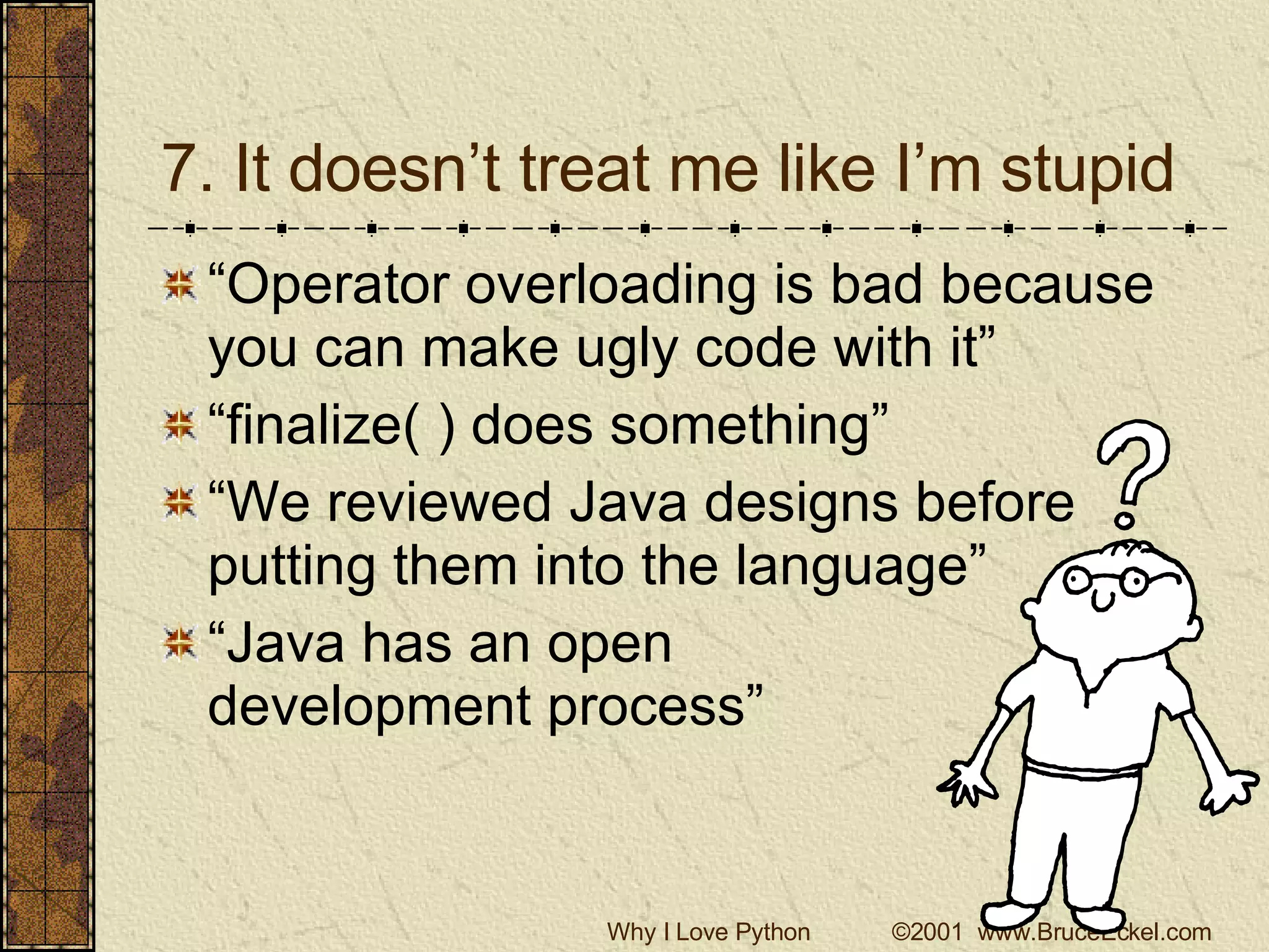 7. It doesn’t treat me like I’m stupid “Operator overloading is bad because you can make ugly code with it” “finalize( ) does something” “We reviewed Java designs before putting them into the language” “Java has an open  development process” 