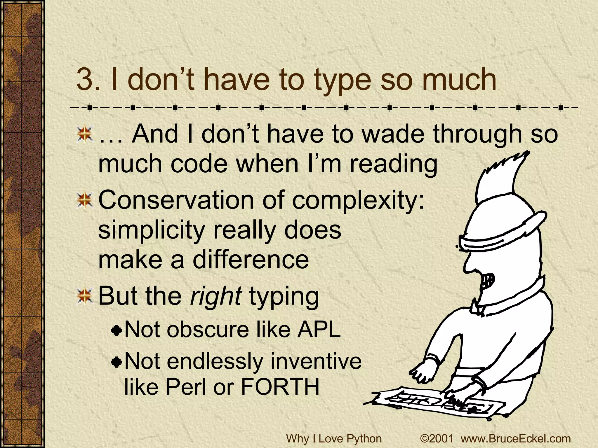 3. I don’t have to type so much … And I don’t have to wade through so much code when I’m reading Conservation of complexity:  simplicity really does  make a difference But the  right  typing Not obscure like APL Not endlessly inventive like Perl or FORTH 