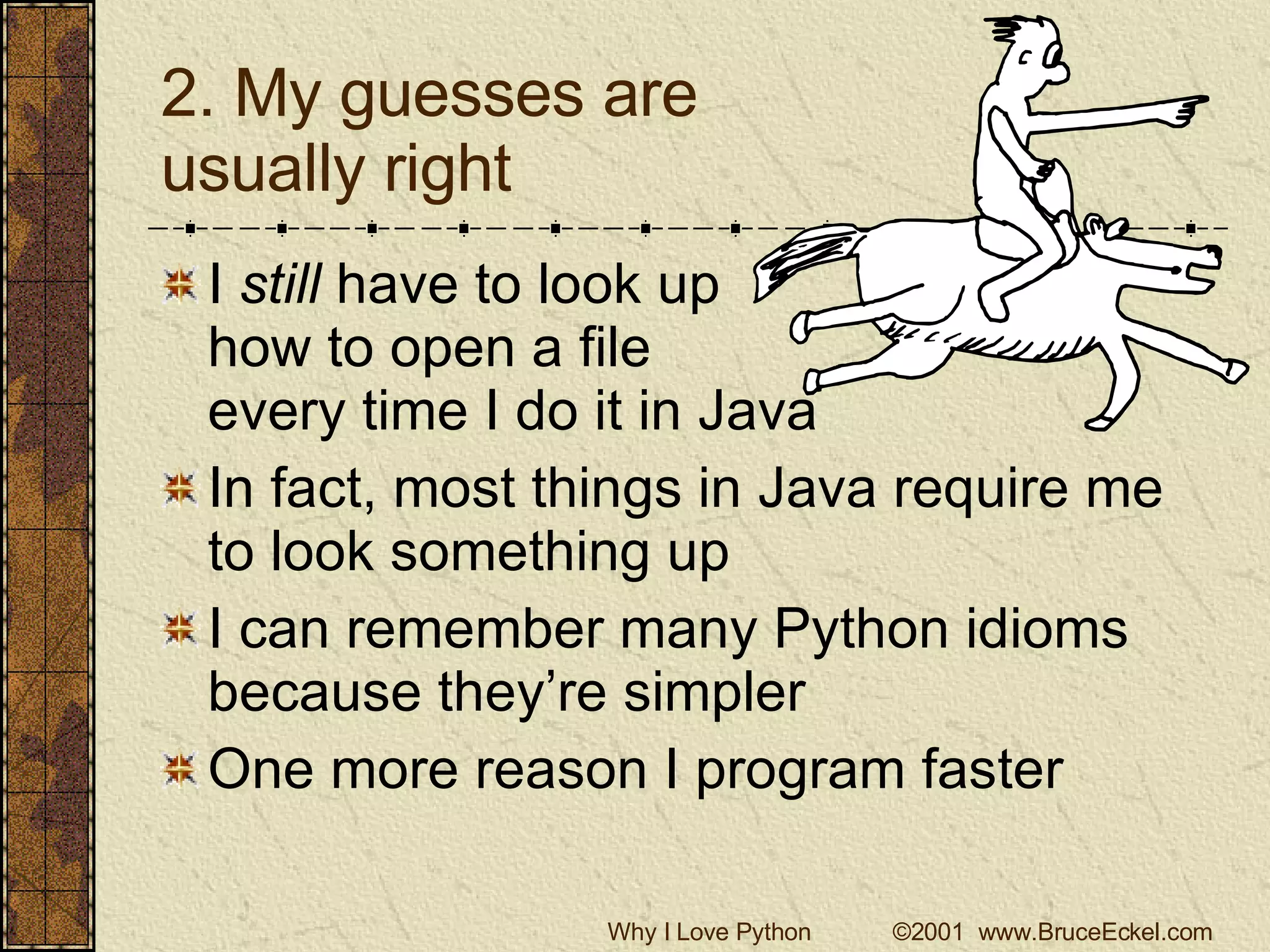 2. My guesses are  usually right I  still  have to look up  how to open a file  every time I do it in Java In fact, most things in Java require me to look something up I can remember many Python idioms because they’re simpler One more reason I program faster 
