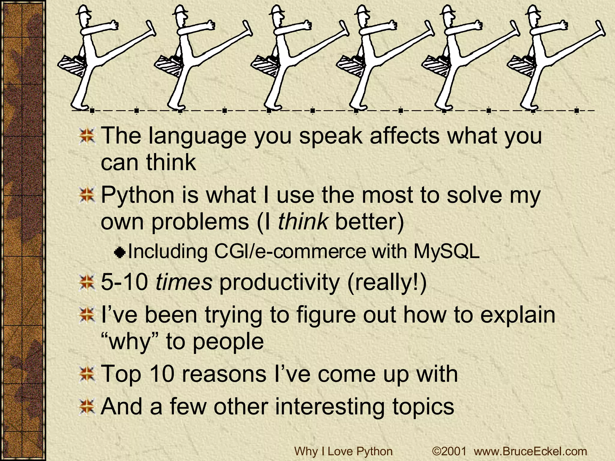 The language you speak affects what you can think Python is what I use the most to solve my own problems (I  think  better) Including CGI/e-commerce with MySQL 5-10  times  productivity (really!) I’ve been trying to figure out how to explain “why” to people Top 10 reasons I’ve come up with And a few other interesting topics 