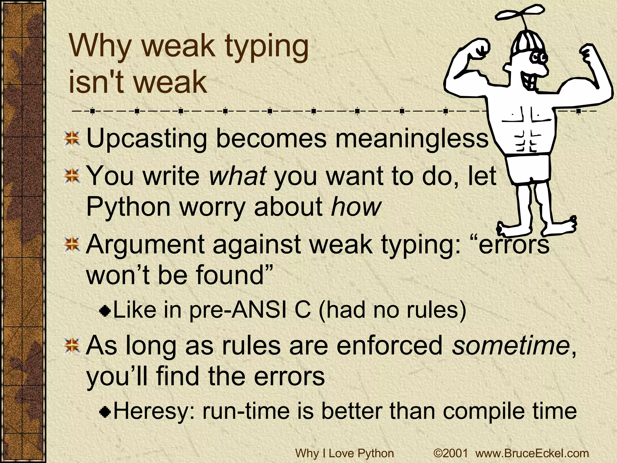Why weak typing  isn't weak Upcasting becomes meaningless You write  what  you want to do, let Python worry about  how Argument against weak typing: “errors won’t be found” Like in pre-ANSI C (had no rules) As long as rules are enforced  sometime , you’ll find the errors Heresy: run-time is better than compile time 