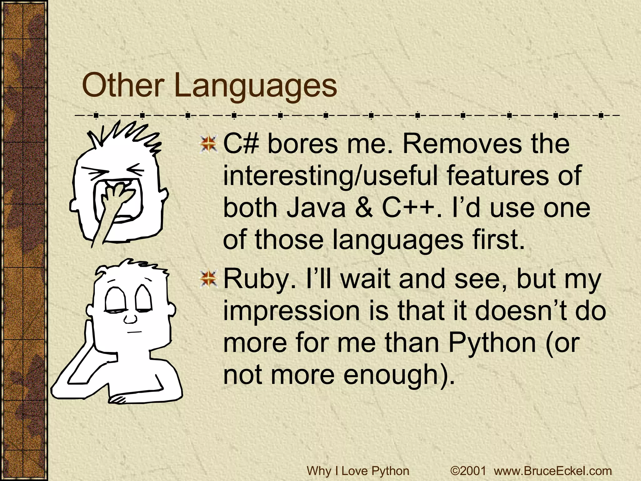 Other Languages C# bores me. Removes the interesting/useful features of both Java & C++. I’d use one of those languages first. Ruby. I’ll wait and see, but my impression is that it doesn’t do more for me than Python (or not more enough). 