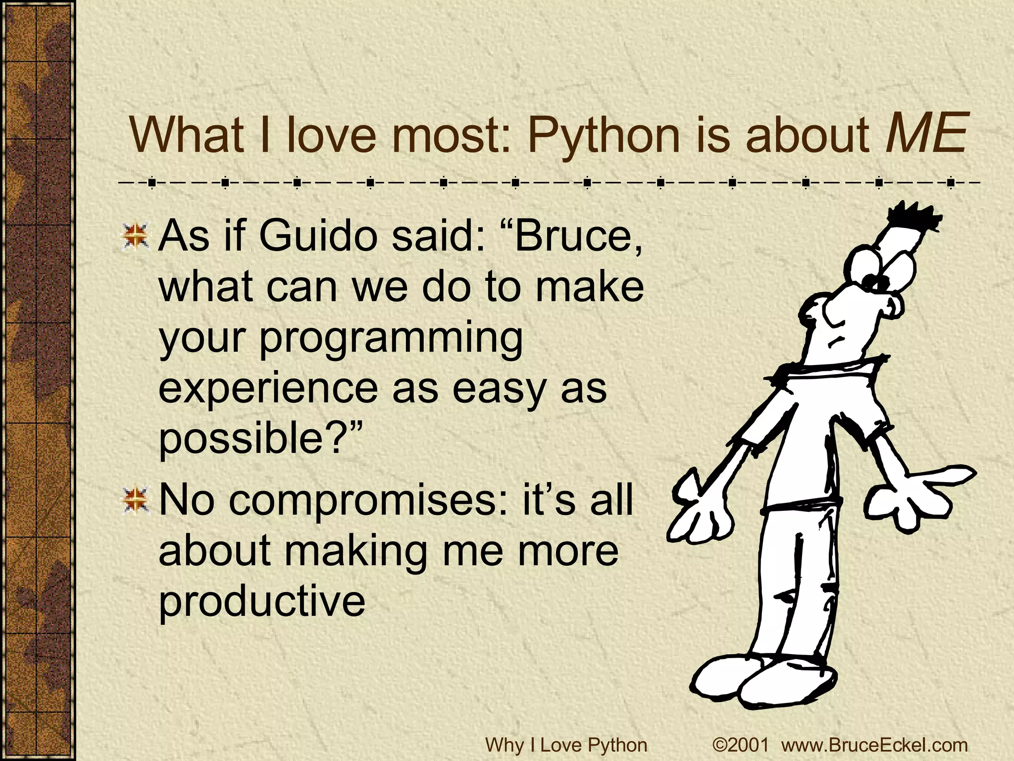What I love most: Python is about  ME As if Guido said: “Bruce, what can we do to make your programming experience as easy as possible?” No compromises: it’s all about making me more productive 