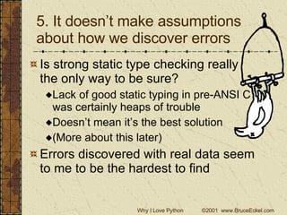 5. It doesn’t make assumptions about how we discover errors Is strong static type checking really  the only way to be sure? Lack of good static typing in pre-ANSI C was certainly heaps of trouble Doesn’t mean it’s the best solution (More about this later) Errors discovered with real data seem to me to be the hardest to find 