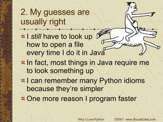 2. My guesses are  usually right I  still  have to look up  how to open a file  every time I do it in Java In fact, most things in Java require me to look something up I can remember many Python idioms because they’re simpler One more reason I program faster 