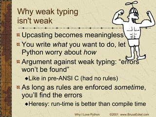 Why weak typing  isn't weak Upcasting becomes meaningless You write  what  you want to do, let Python worry about  how Argument against weak typing: “errors won’t be found” Like in pre-ANSI C (had no rules) As long as rules are enforced  sometime , you’ll find the errors Heresy: run-time is better than compile time 