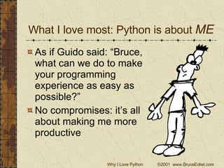 What I love most: Python is about  ME As if Guido said: “Bruce, what can we do to make your programming experience as easy as possible?” No compromises: it’s all about making me more productive 