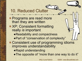 10. Reduced Clutter Programs are read more  than they are written XP: Consistent formatting  really  is  important Readability and compactness Part of “conservation of complexity” Consistent use of programming idioms improves understandability Rapid understanding The opposite of “more than one way to do it” 