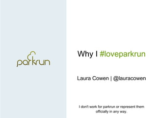 Why I #loveparkrun
Laura Cowen | @lauracowen
I don't work for parkrun or represent them
officially in any way.
 