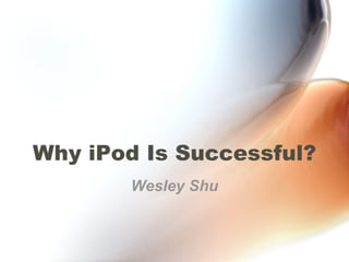 Why iPod Is Successful? Wesley Shu 