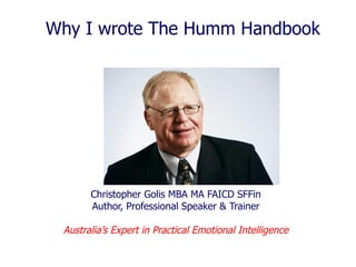 Why I wrote The Humm Handbook Christopher Golis MBA MA FAICD SFFin Author, Professional Speaker & Trainer Australia’s Expert in Practical Emotional Intelligence 