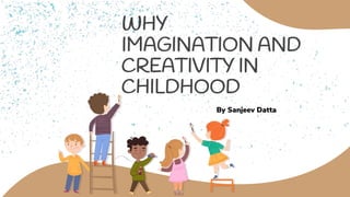 By Sanjeev Datta
WHY
IMAGINATION AND
CREATIVITY IN
CHILDHOOD
 
