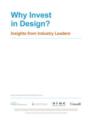 Funding for this report was provided by Industry Canada. The views and opinions expressed in the report are those of the author
alone and do not represent, in any way, the views or opinions of the Department of Industry or of the Government of Canada.
Copyright 2014: Design Industry Advisory Committee and Martin Prosperity Institute
Why Invest
in Design?
Insights from Industry Leaders
Arlene Gould, Kevin Stolarick & Melanie Fasche
 