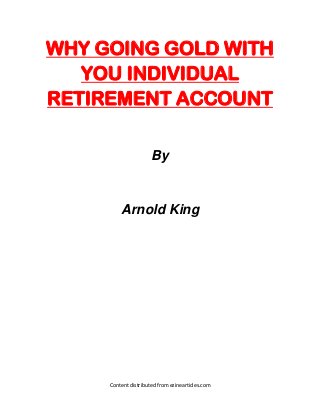 WHY GOING GOLD WITH
   YOU INDIVIDUAL
RETIREMENT ACCOUNT

                      By


         Arnold King




     Content distributed from ezinearticles.com
 
