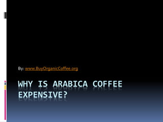 WHY IS ARABICA COFFEE
EXPENSIVE?
By: www.BuyOrganicCoffee.org
 