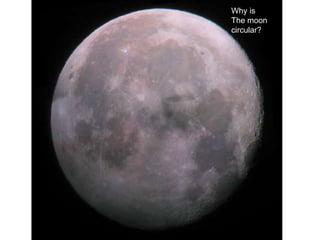 Why is
The moon
circular?
 