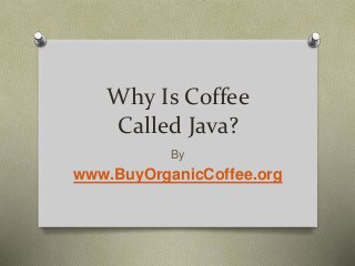 Why Is Coffee
Called Java?
By
www.BuyOrganicCoffee.org
 