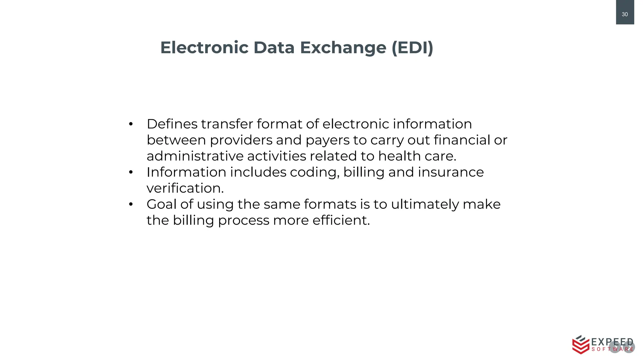 30
Electronic Data Exchange (EDI)
• Defines transfer format of electronic information
between providers and payers to carry out financial or
administrative activities related to health care.
• Information includes coding, billing and insurance
verification.
• Goal of using the same formats is to ultimately make
the billing process more efficient.
 