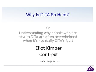 Why Is DITA So Hard?
Or
Understanding why people who are
new to DITA are often overwhelmed
when it's not really DITA's fault
Eliot Kimber
Contrext
DITA Europe 2015
 