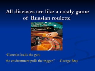 All diseases are like a costly game of  Russian roulette  “ Genetics loads the gun;  the environment pulls the trigger.”  -George Bray 
