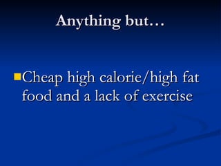 Anything but… Cheap high calorie/high fat  food and a lack of exercise 