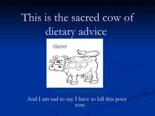 This is the sacred cow of dietary advice  And I am sad to say I have to kill this poor  cow. homework.uoregon.edu:8080/dchat/images/cow.gif 