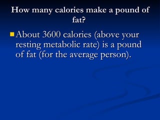 How many calories make a pound of fat?  About 3600 calories (above your resting metabolic rate) is a pound of fat (for the average person). 