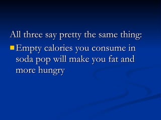 All three say pretty the same thing: Empty calories you consume in soda pop will make you fat and more hungry 
