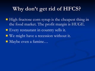 Why don’t get rid of HFCS?  High fructose corn syrup is the cheapest thing in the food market. The profit margin is HUGE. Every restaurant in country sells it. We might have a recession without it.  Maybe even a famine…  