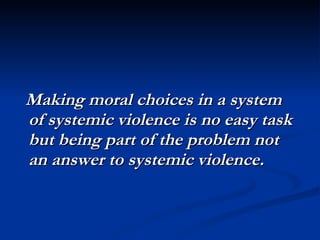 Making moral choices in a system of systemic violence is no easy task but being part of the problem not an answer to systemic violence.  