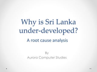 Why is Sri Lanka
under-developed?
By
Aurora Computer Studies
1
A root cause analysis
 