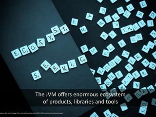 The JVM offers enormous ecosystem
                                                of products, libraries and tools
Kalense Kid http://www.flickr.com/photos/sharman/4935276033/sizes/z/in/photostream/
 
