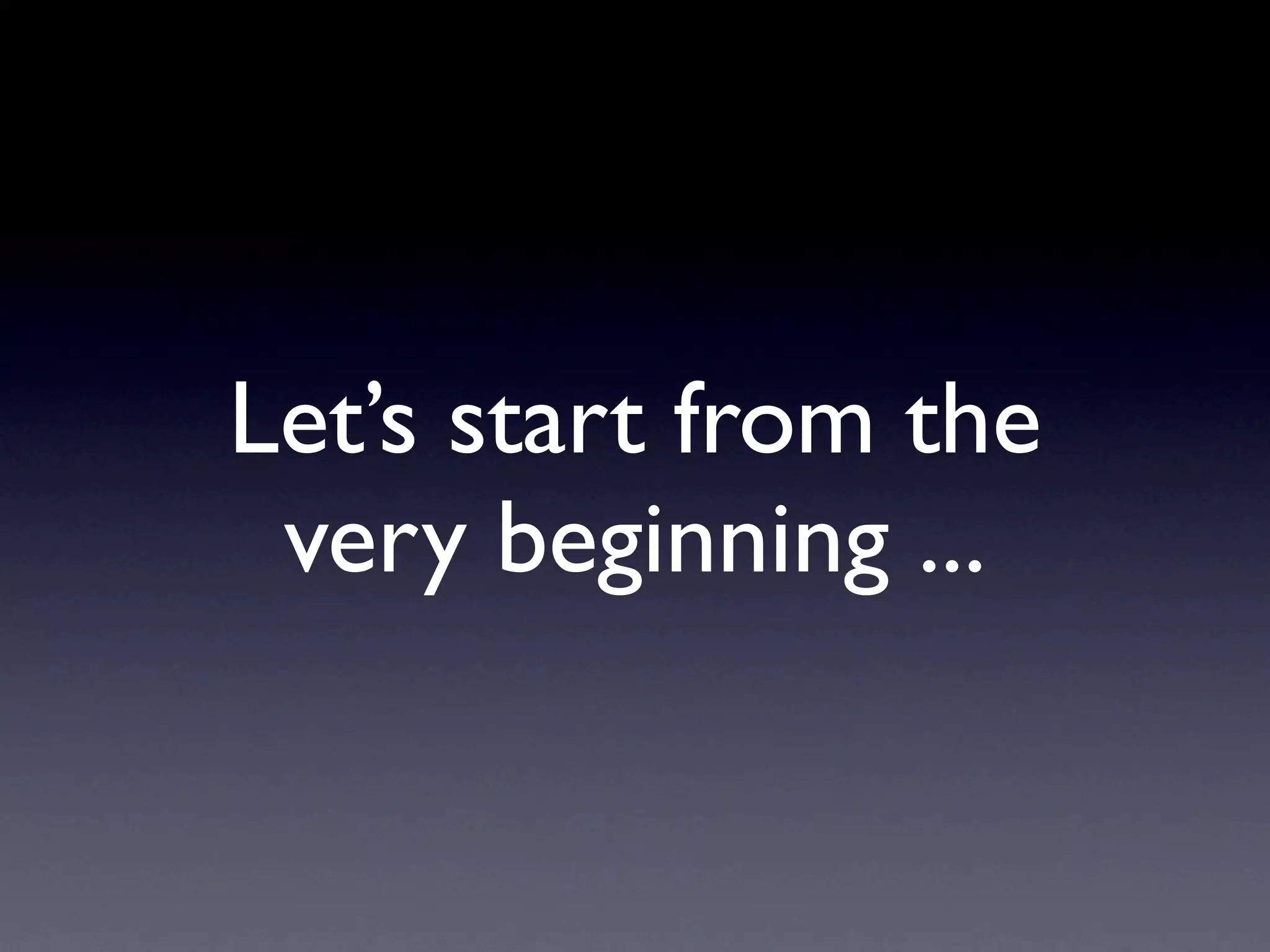 Let’s start from the
 very beginning ...
 