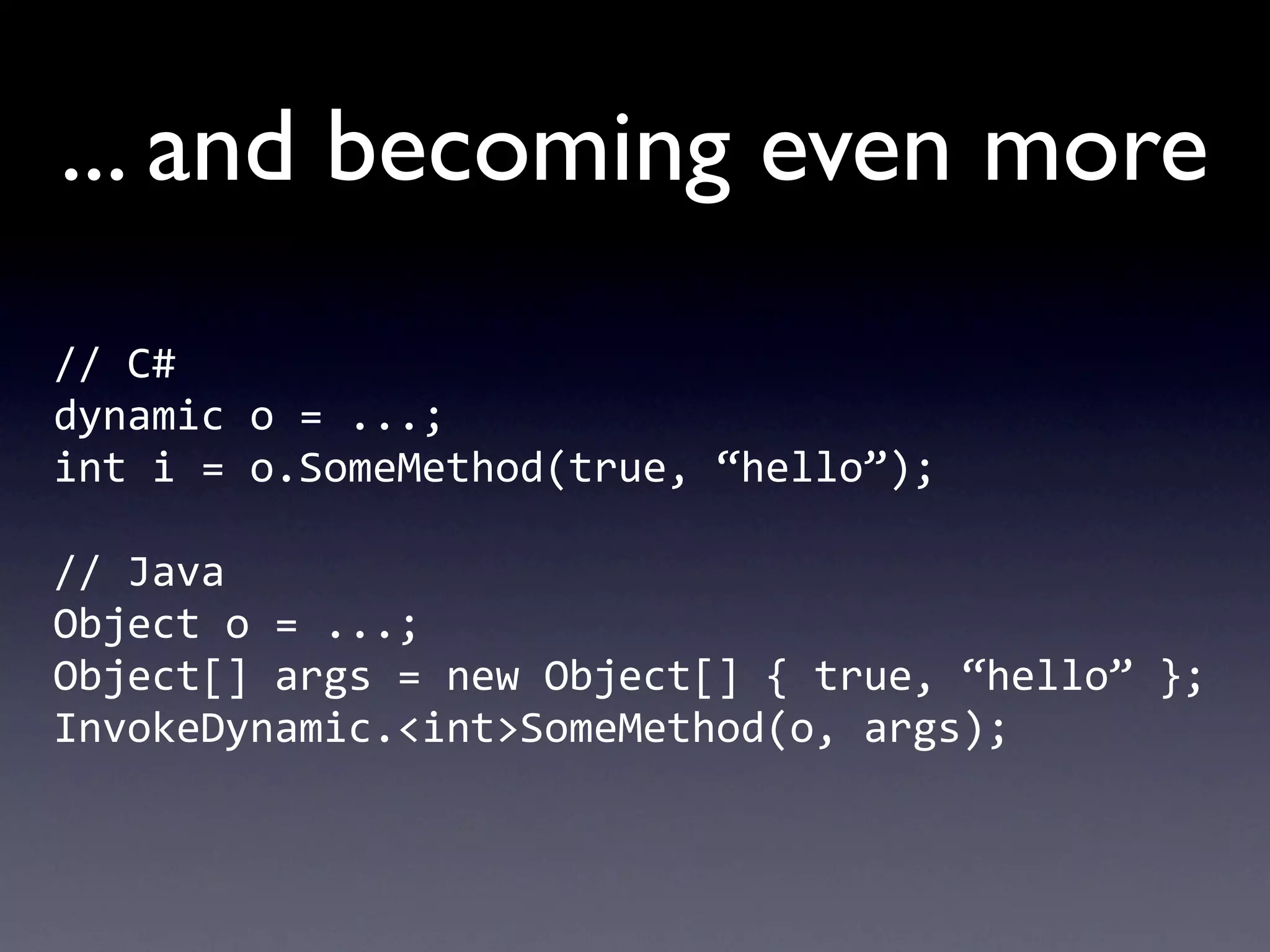 ... and becoming even more
//	
  C#
dynamic	
  o	
  =	
  ...;
int	
  i	
  =	
  o.SomeMethod(true,	
  “hello”);

//	
  Java
Object	
  o	
  =	
  ...;
Object[]	
  args	
  =	
  new	
  Object[]	
  {	
  true,	
  “hello”	
  };
InvokeDynamic.<int>SomeMethod(o,	
  args);
 