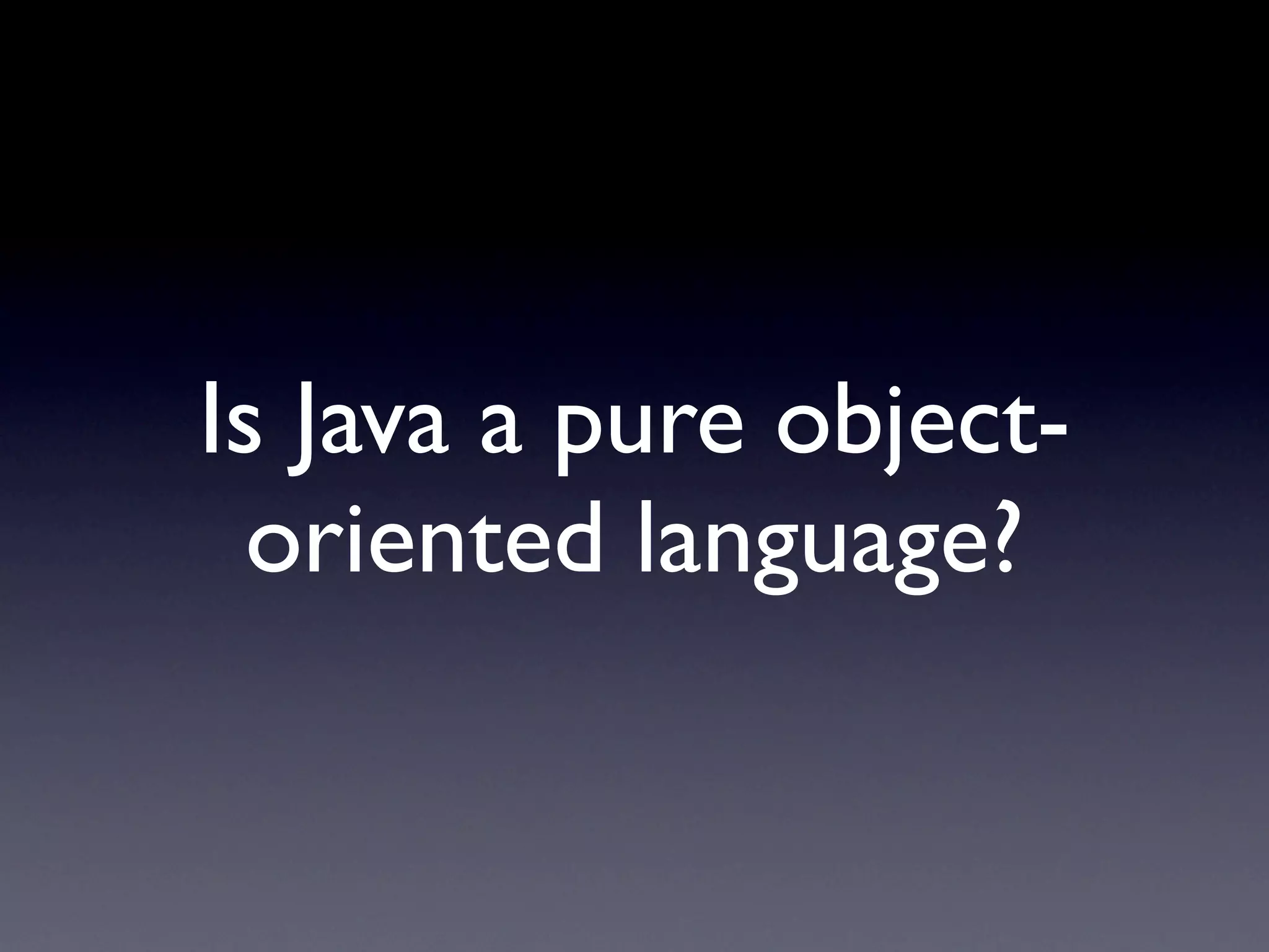 Is Java a pure object-
  oriented language?
 