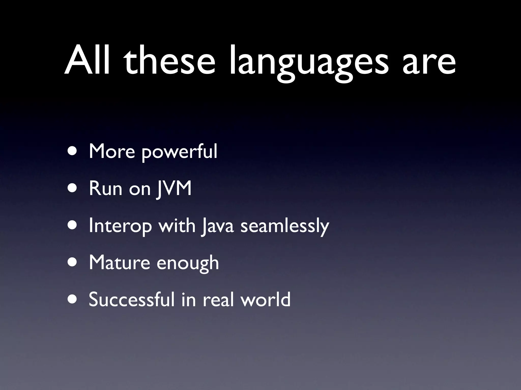 All these languages are

• More powerful
• Run on JVM
• Interop with Java seamlessly
• Mature enough
• Successful in real world
 
