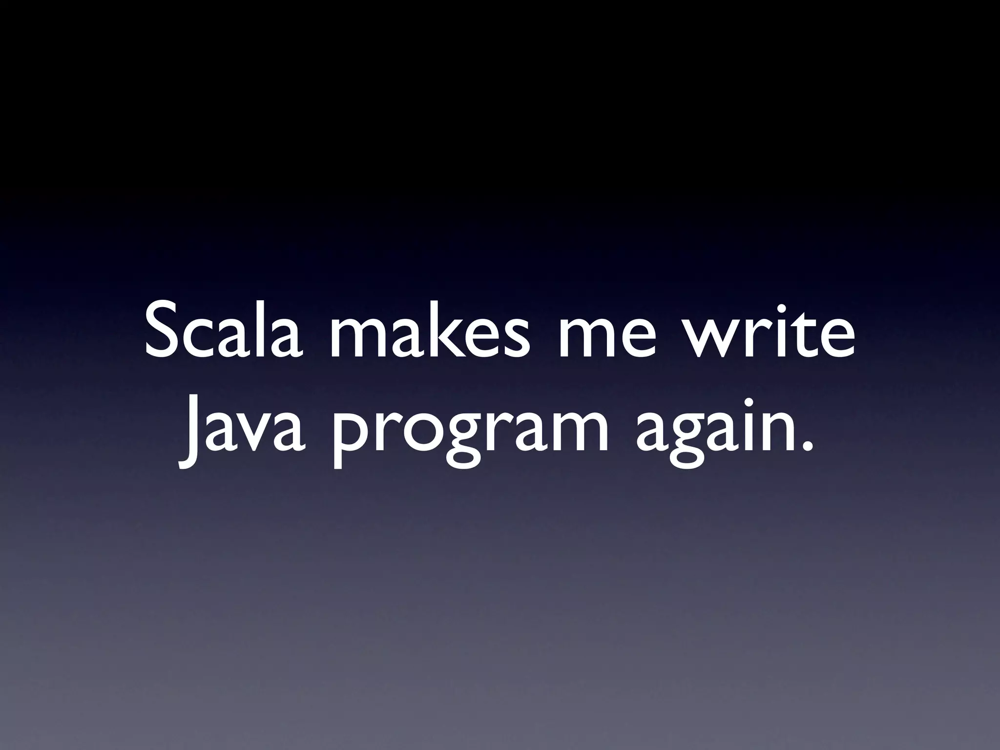 Scala makes me write
 Java program again.
 