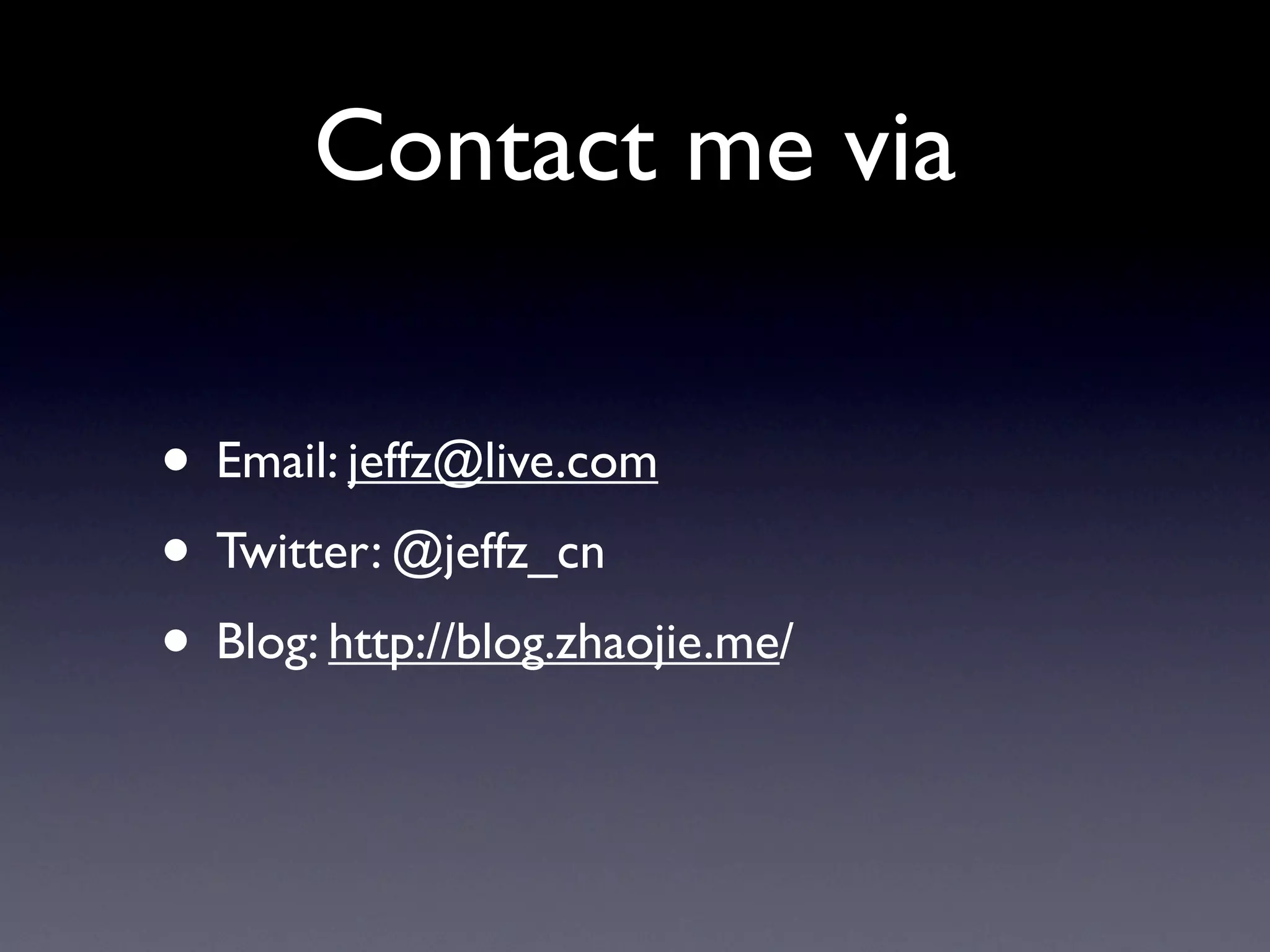 Contact me via

• Email: jeffz@live.com
• Twitter: @jeffz_cn
• Blog: http://blog.zhaojie.me/
 
