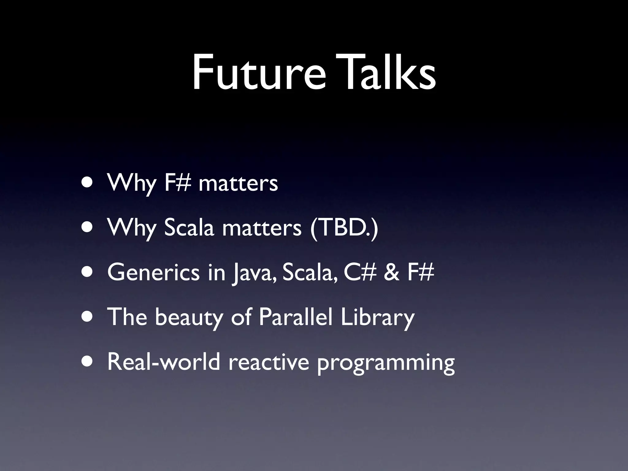 Future Talks

• Why F# matters
• Why Scala matters (TBD.)
• Generics in Java, Scala, C# & F#
• The beauty of Parallel Library
• Real-world reactive programming
 