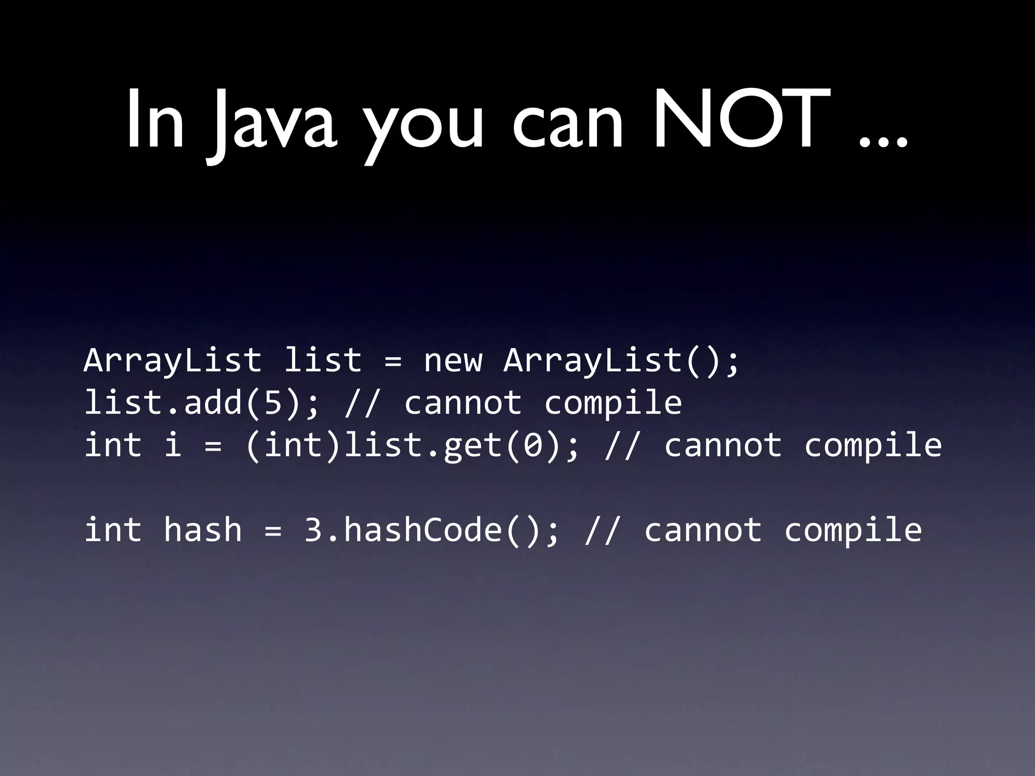 In Java you can NOT ...

ArrayList	
  list	
  =	
  new	
  ArrayList();
list.add(5);	
  //	
  cannot	
  compile
int	
  i	
  =	
  (int)list.get(0);	
  //	
  cannot	
  compile

int	
  hash	
  =	
  3.hashCode();	
  //	
  cannot	
  compile
 