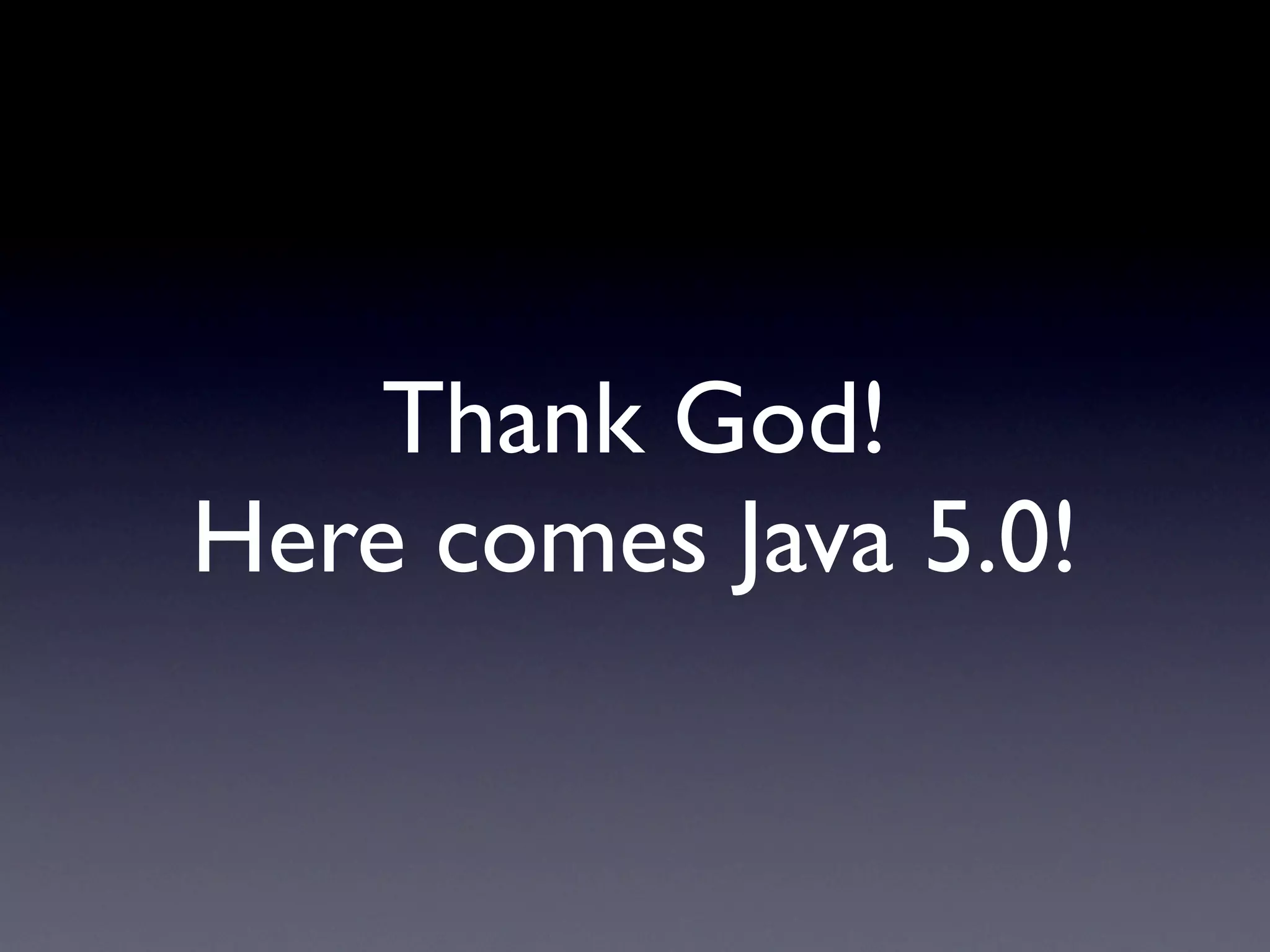 Thank God!
Here comes Java 5.0!
 