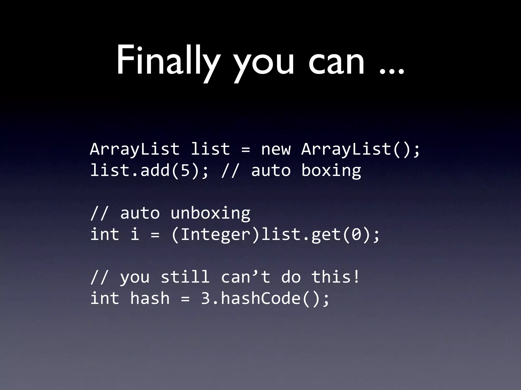 Finally you can ...
ArrayList	
  list	
  =	
  new	
  ArrayList();
list.add(5);	
  //	
  auto	
  boxing

//	
  auto	
  unboxing
int	
  i	
  =	
  (Integer)list.get(0);

//	
  you	
  still	
  can’t	
  do	
  this!
int	
  hash	
  =	
  3.hashCode();
 