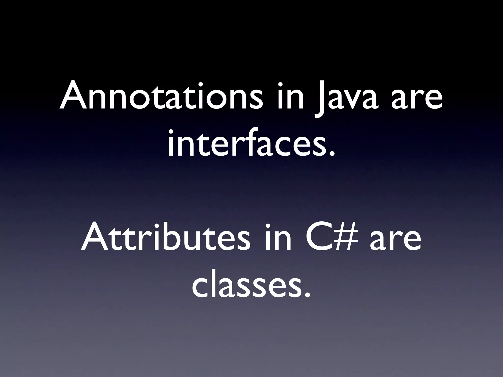 Annotations in Java are
     interfaces.

 Attributes in C# are
       classes.
 