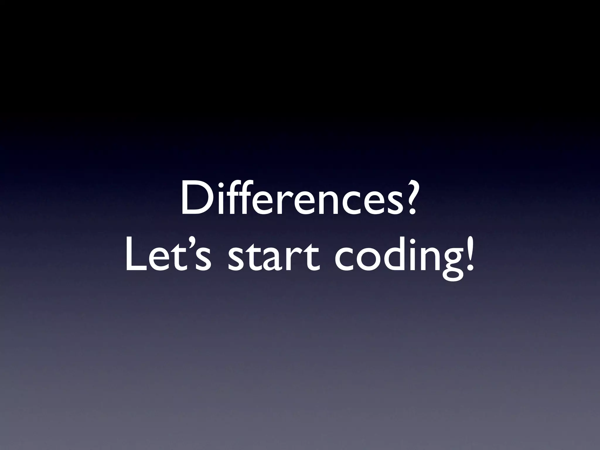 Differences?
Let’s start coding!
 