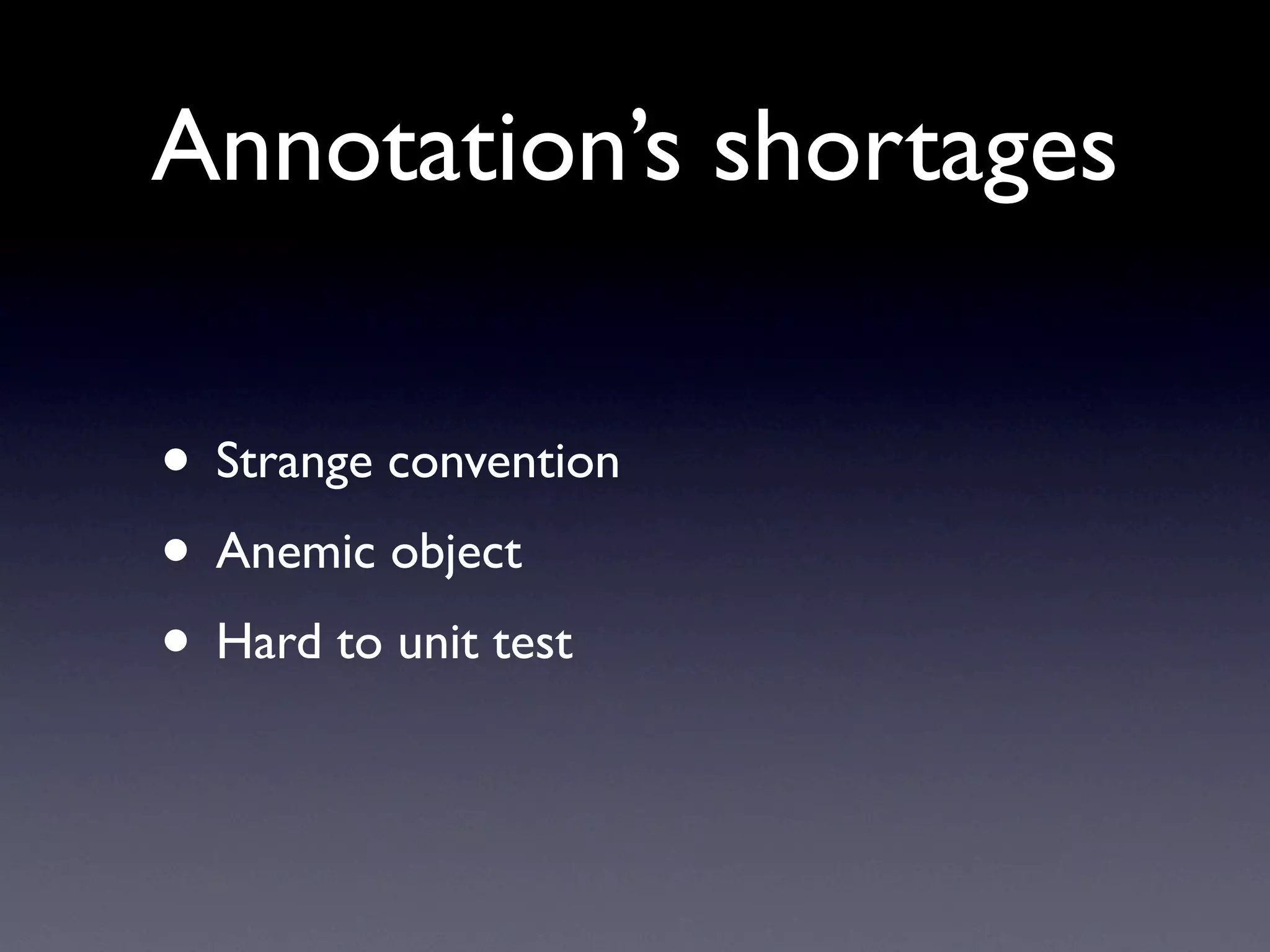 Annotation’s shortages

• Strange convention
• Anemic object
• Hard to unit test
 