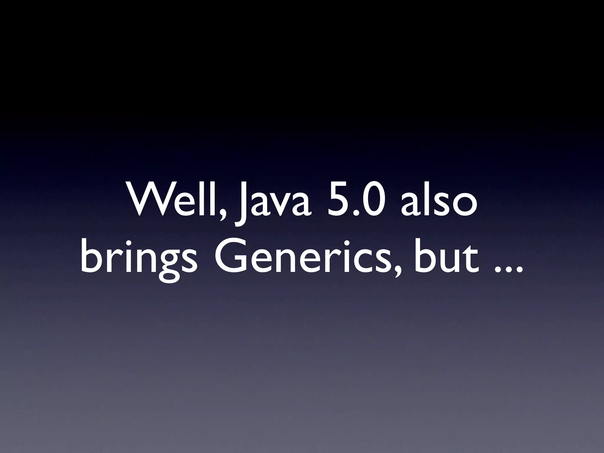 Well, Java 5.0 also
brings Generics, but ...
 