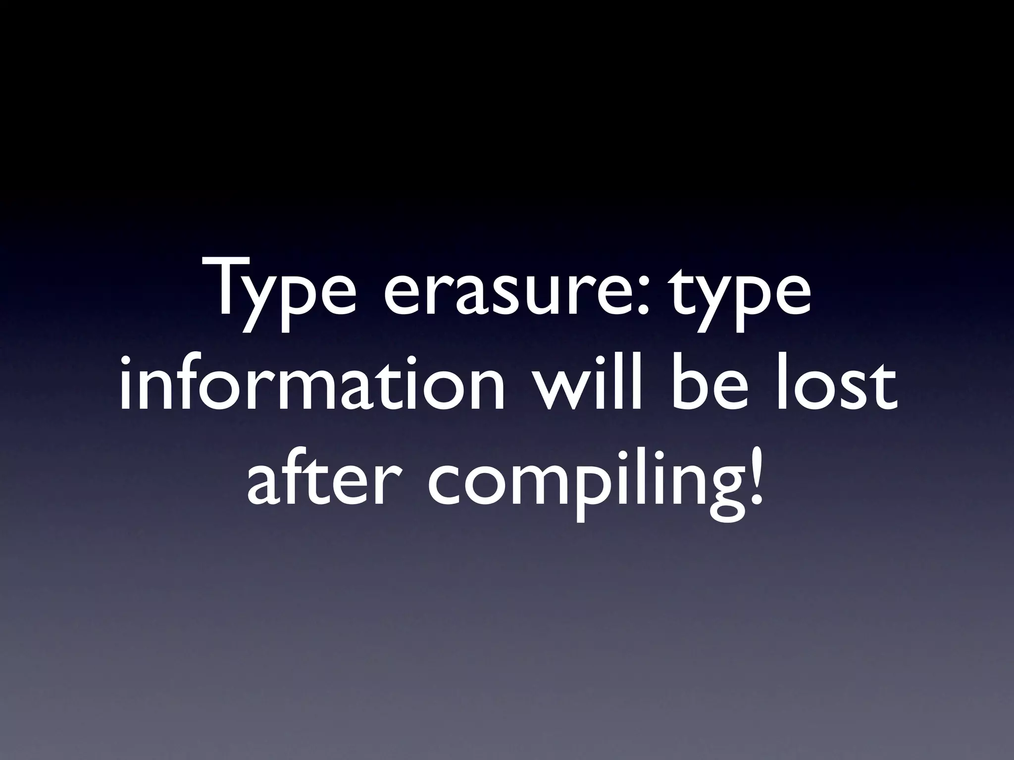 Type erasure: type
information will be lost
    after compiling!
 