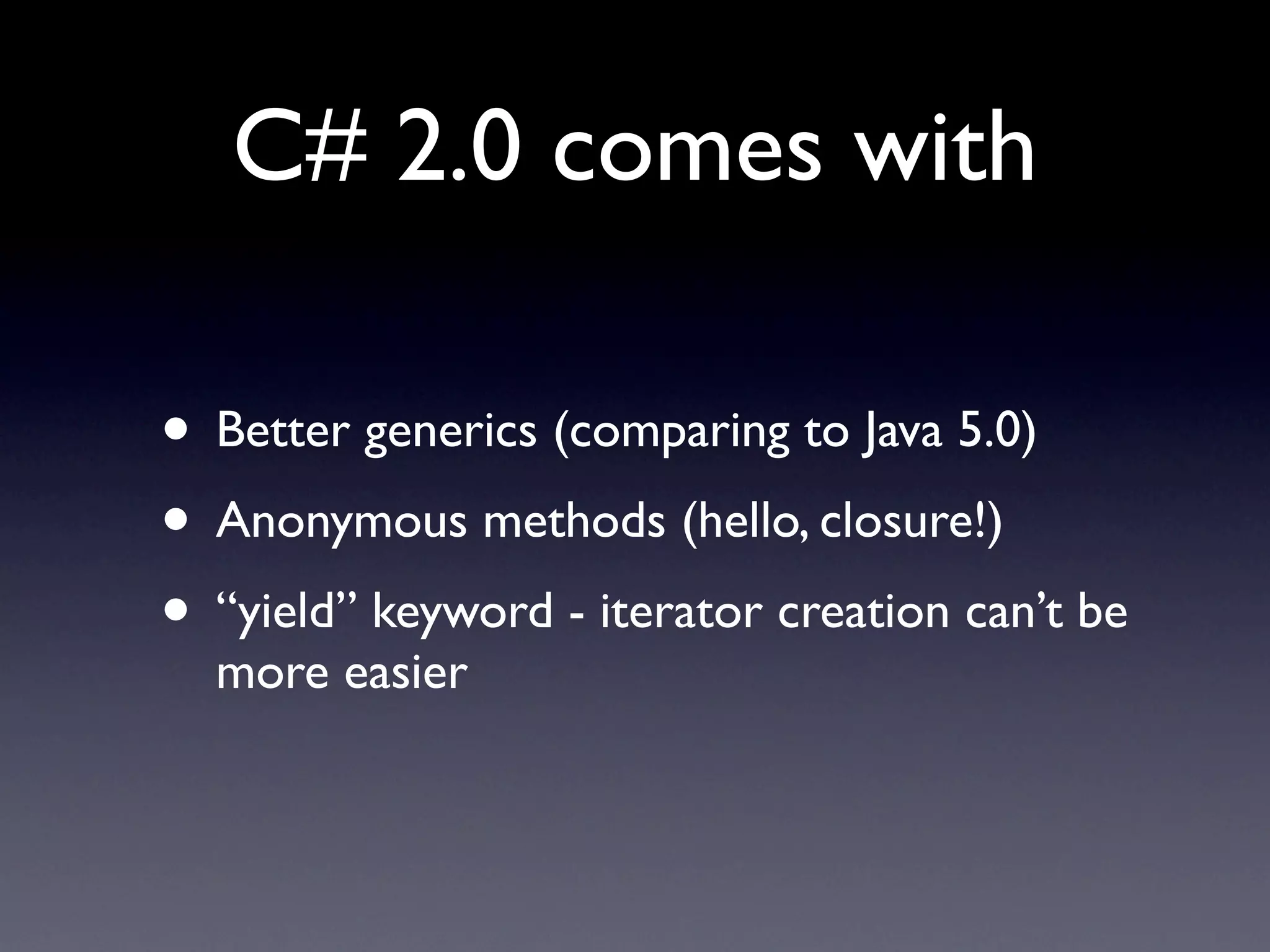C# 2.0 comes with

• Better generics (comparing to Java 5.0)
• Anonymous methods (hello, closure!)
• “yield” keyword - iterator creation can’t be
  more easier
 